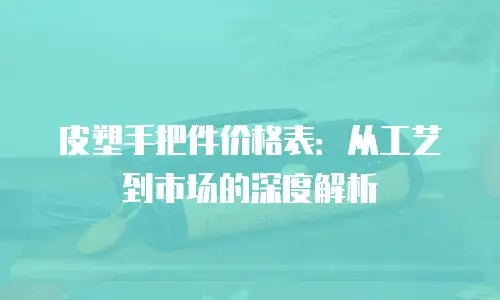 皮塑手把件价格表：从工艺到市场的深度解析