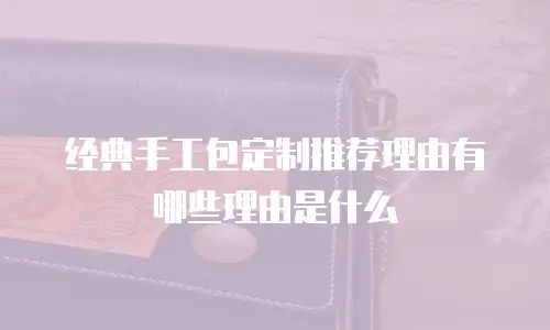 经典手工包定制推荐理由有哪些理由是什么