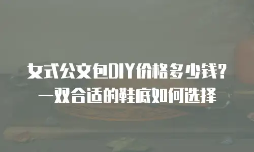 女式公文包DIY价格多少钱？一双合适的鞋底如何选择