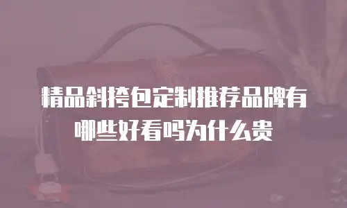 精品斜挎包定制推荐品牌有哪些好看吗为什么贵