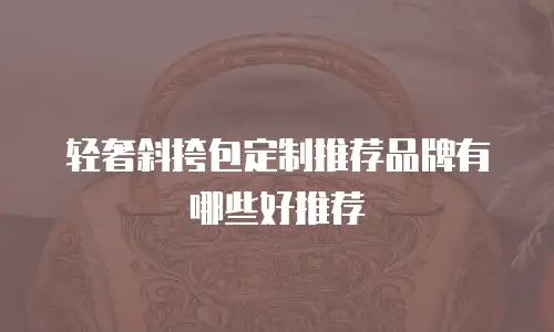 轻奢斜挎包定制推荐品牌有哪些好推荐