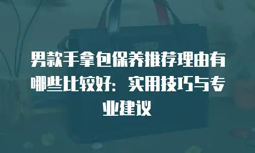 男款手拿包保养推荐理由有哪些比较好：实用技巧与专业建议