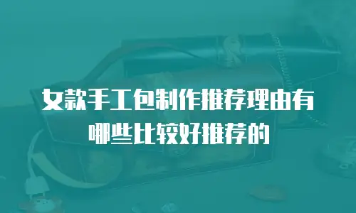 女款手工包制作推荐理由有哪些比较好推荐的