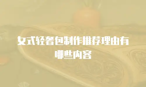 女式轻奢包制作推荐理由有哪些内容