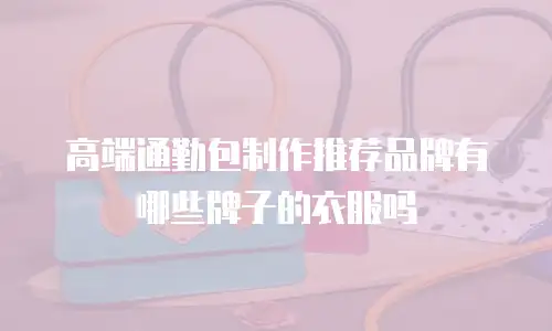 高端通勤包制作推荐品牌有哪些牌子的衣服吗