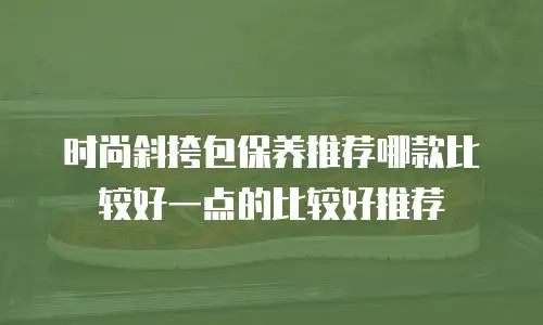 时尚斜挎包保养推荐哪款比较好一点的比较好推荐