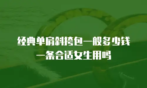 经典单肩斜挎包一般多少钱一条合适女生用吗