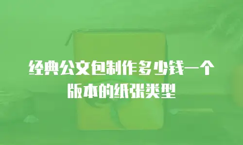 经典公文包制作多少钱一个版本的纸张类型