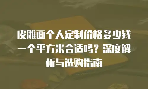 皮雕画个人定制价格多少钱一个平方米合适吗？深度解析与选购指南