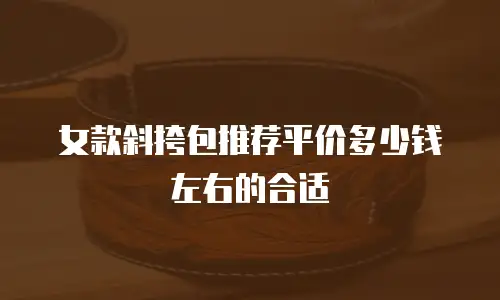 女款斜挎包推荐平价多少钱左右的合适