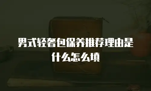 男式轻奢包保养推荐理由是什么怎么填