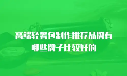 高端轻奢包制作推荐品牌有哪些牌子比较好的