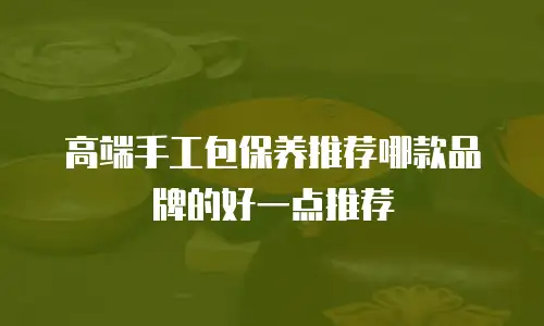 高端手工包保养推荐哪款品牌的好一点推荐
