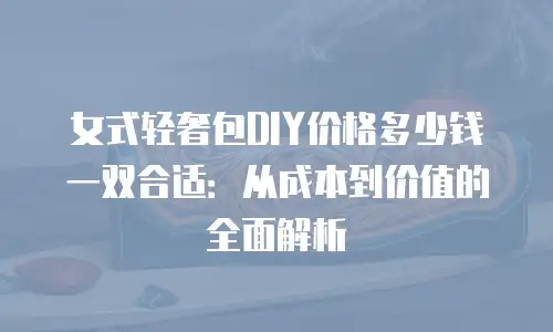 女式轻奢包DIY价格多少钱一双合适：从成本到价值的全面解析