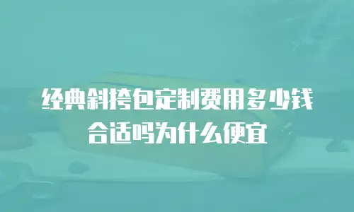 经典斜挎包定制费用多少钱合适吗为什么便宜