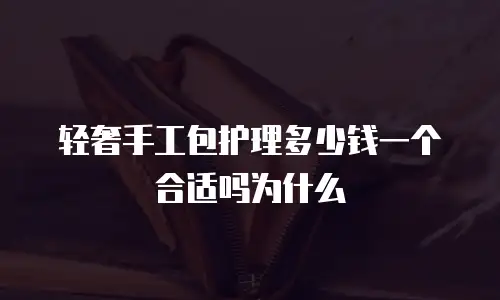 轻奢手工包护理多少钱一个合适吗为什么