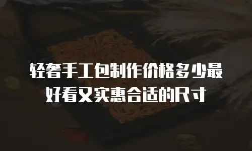 轻奢手工包制作价格多少最好看又实惠合适的尺寸