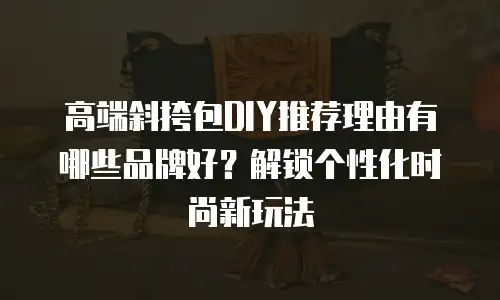 高端斜挎包DIY推荐理由有哪些品牌好？解锁个性化时尚新玩法