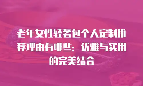 老年女性轻奢包个人定制推荐理由有哪些：优雅与实用的完美结合