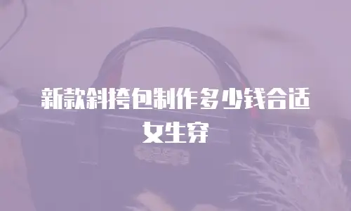 新款斜挎包制作多少钱合适女生穿