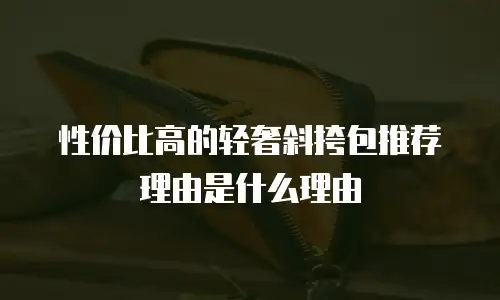 性价比高的轻奢斜挎包推荐理由是什么理由