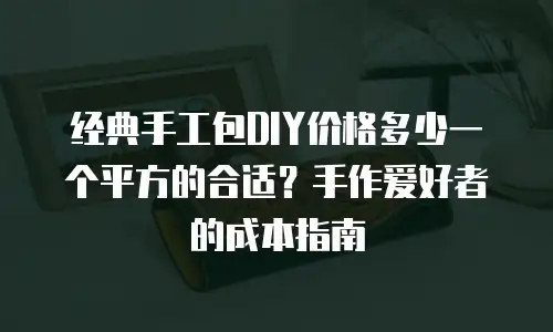 经典手工包DIY价格多少一个平方的合适？手作爱好者的成本指南
