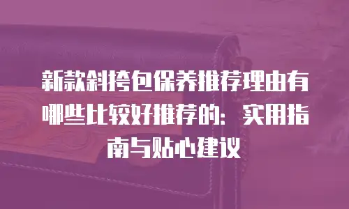 新款斜挎包保养推荐理由有哪些比较好推荐的：实用指南与贴心建议