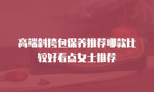 高端斜挎包保养推荐哪款比较好看点女士推荐