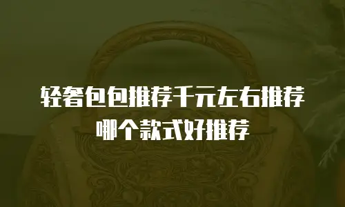 轻奢包包推荐千元左右推荐哪个款式好推荐
