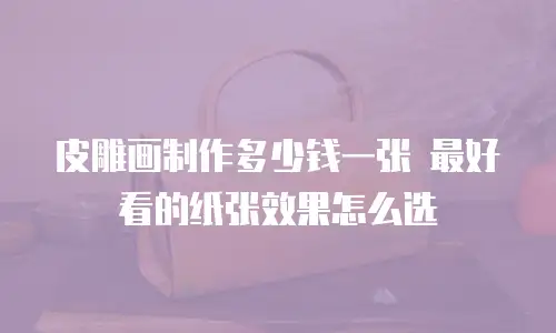 皮雕画制作多少钱一张 最好看的纸张效果怎么选