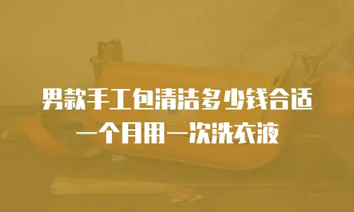 男款手工包清洁多少钱合适一个月用一次洗衣液