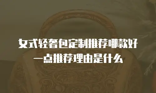 女式轻奢包定制推荐哪款好一点推荐理由是什么