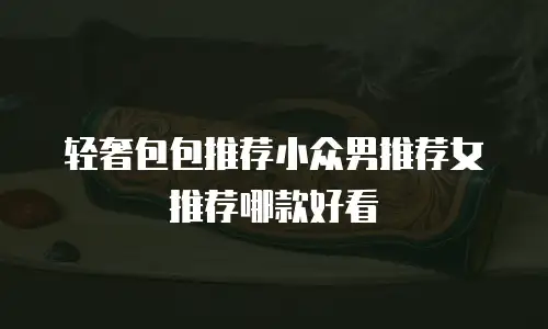 轻奢包包推荐小众男推荐女推荐哪款好看