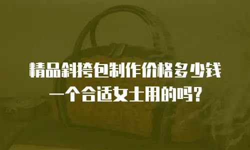 精品斜挎包制作价格多少钱一个合适女士用的吗？