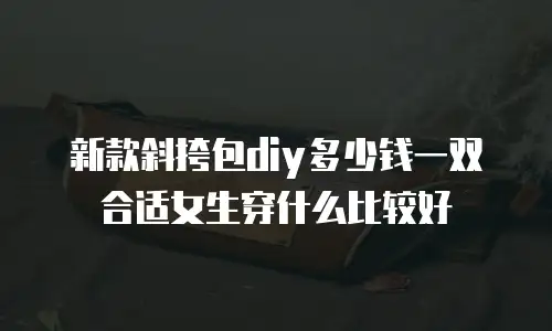 新款斜挎包diy多少钱一双合适女生穿什么比较好