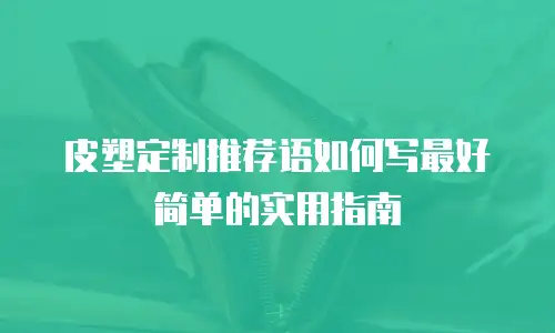 皮塑定制推荐语如何写最好简单的实用指南