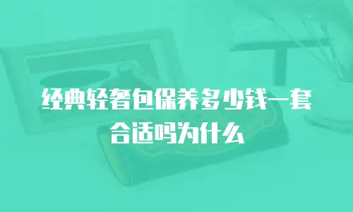 经典轻奢包保养多少钱一套合适吗为什么