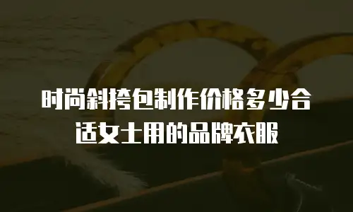 时尚斜挎包制作价格多少合适女士用的品牌衣服