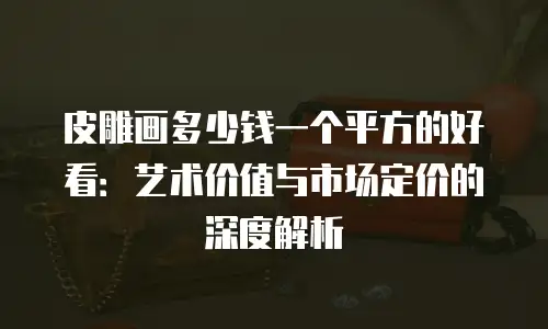 皮雕画多少钱一个平方的好看：艺术价值与市场定价的深度解析