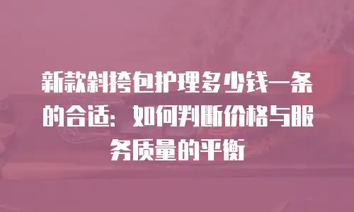 新款斜挎包护理多少钱一条的合适：如何判断价格与服务质量的平衡