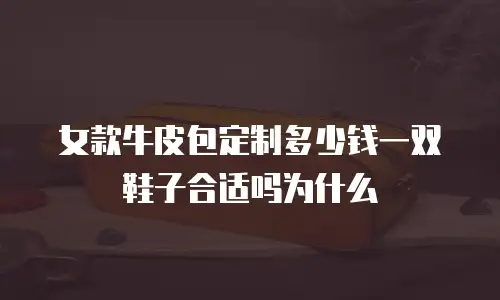 女款牛皮包定制多少钱一双鞋子合适吗为什么