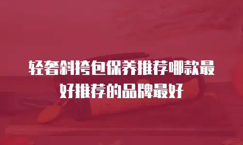 轻奢斜挎包保养推荐哪款最好推荐的品牌最好