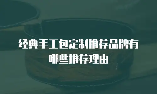 经典手工包定制推荐品牌有哪些推荐理由