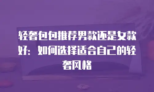 轻奢包包推荐男款还是女款好：如何选择适合自己的轻奢风格