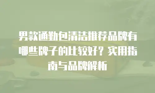 男款通勤包清洁推荐品牌有哪些牌子的比较好？实用指南与品牌解析