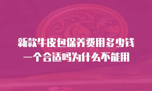 新款牛皮包保养费用多少钱一个合适吗为什么不能用