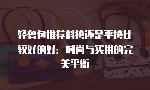 轻奢包推荐斜挎还是平挎比较好的好：时尚与实用的完美平衡