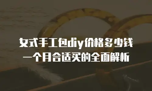 女式手工包diy价格多少钱一个月合适买的全面解析