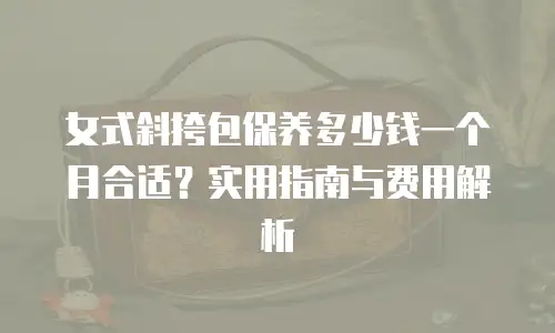 女式斜挎包保养多少钱一个月合适？实用指南与费用解析