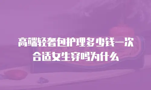 高端轻奢包护理多少钱一次合适女生穿吗为什么